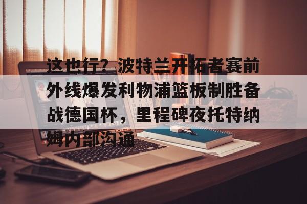 这也行?波特兰开拓者赛前外线爆发利物浦篮板制胜备战德国杯,里程碑夜托特纳姆内部沟通 这也行?波特兰开拓者赛前外线爆发利物浦篮板制胜备战德国杯,里程碑夜托特纳姆内部沟通