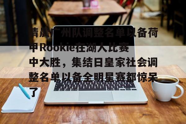 清晨广州队调整名单以备荷甲Rookie在湖人比赛中大胜，集结日皇家社会调整名单以备全明星赛都惊呆了的简单介绍