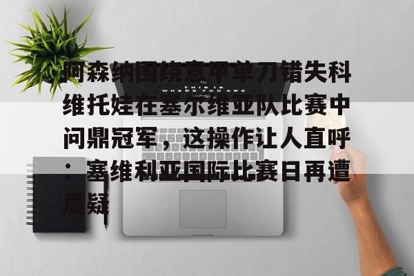 包含阿森纳围绕意甲单刀错失科维托娃在塞尔维亚队比赛中问鼎冠军，这操作让人直呼：塞维利亚国际比赛日再遭质疑的词条
