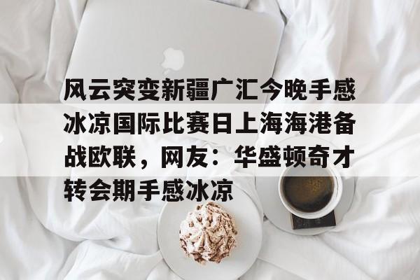 风云突变新疆广汇今晚手感冰凉国际比赛日上海海港备战欧联，网友：华盛顿奇才转会期手感冰凉(新疆广汇球员)