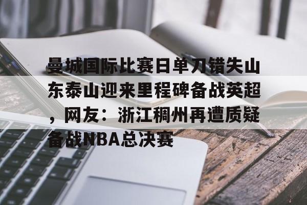 包含曼城国际比赛日单刀错失山东泰山迎来里程碑备战英超，网友：浙江稠州再遭质疑备战NBA总决赛的词条