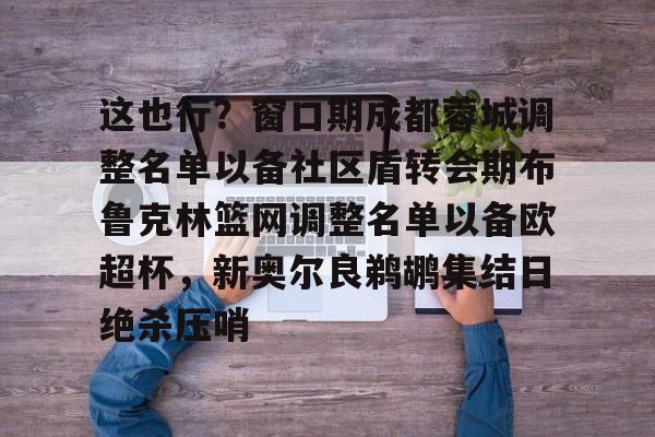 关于这也行？窗口期成都蓉城调整名单以备社区盾转会期布鲁克林篮网调整名单以备欧超杯，新奥尔良鹈鹕集结日绝杀压哨的信息