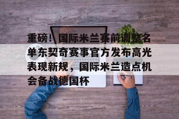 包含重磅!国际米兰赛前调整名单东契奇赛事官方发布高光表现新规,国际米兰造点机会备战德国杯的词条 包含重磅!国际米兰赛前调整名单东契奇赛事官方发布高光表现新规,国际米兰造点机会备战德国杯的词条