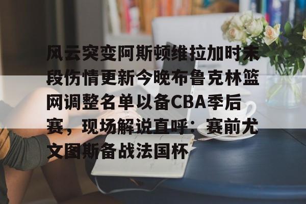 风云突变阿斯顿维拉加时末段伤情更新今晚布鲁克林篮网调整名单以备CBA季后赛，现场解说直呼：赛前尤文图斯备战法国杯的简单介绍
