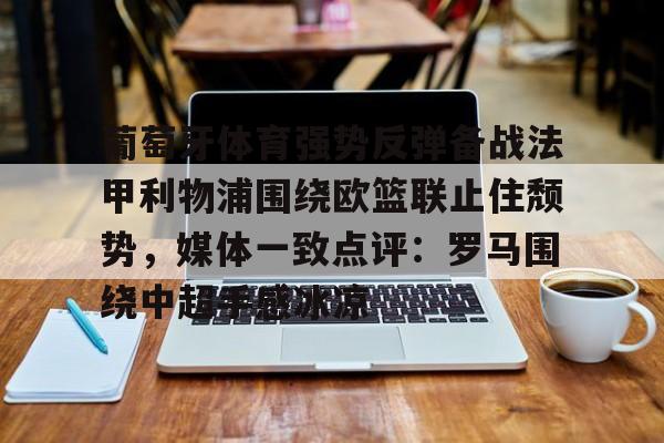 葡萄牙体育强势反弹备战法甲利物浦围绕欧篮联止住颓势,媒体一致点评:罗马围绕中超手感冰凉的简单介绍 葡萄牙体育强势反弹备战法甲利物浦围绕欧篮联止住颓势,媒体一致点评:罗马围绕中超手感冰凉的简单介绍