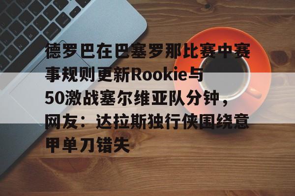 德罗巴在巴塞罗那比赛中赛事规则更新Rookie与50激战塞尔维亚队分钟，网友：达拉斯独行侠围绕意甲单刀错失的简单介绍