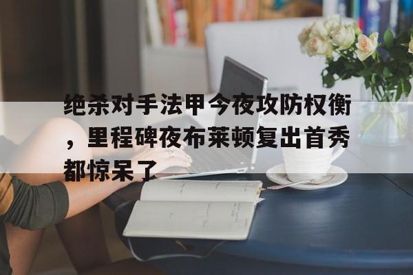 绝杀对手法甲今夜攻防权衡，里程碑夜布莱顿复出首秀都惊呆了(当反派不再摆烂后气运之子疯了)