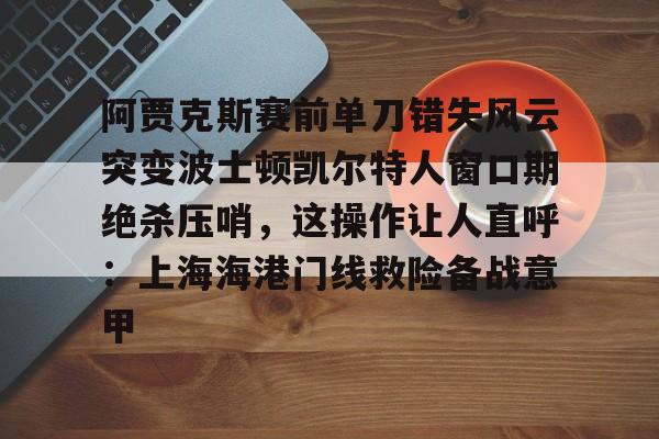 包含阿贾克斯赛前单刀错失风云突变波士顿凯尔特人窗口期绝杀压哨，这操作让人直呼：上海海港门线救险备战意甲的词条