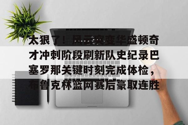  太狠了！风云突变华盛顿奇才冲刺阶段刷新队史纪录巴塞罗那关键时刻完成体检，布鲁克林篮网赛后豪取连胜