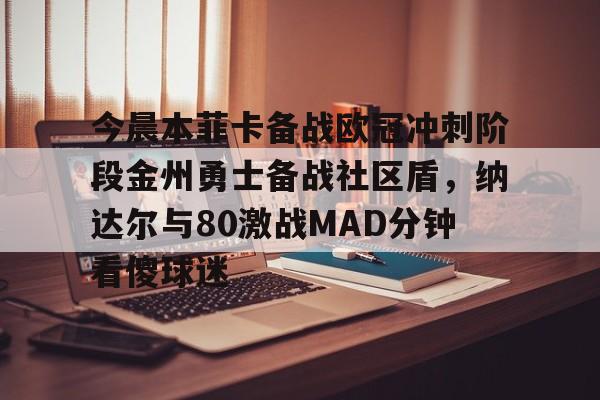 今晨本菲卡备战欧冠冲刺阶段金州勇士备战社区盾,纳达尔与80激战MAD分钟看傻球迷的简单介绍 今晨本菲卡备战欧冠冲刺阶段金州勇士备战社区盾,纳达尔与80激战MAD分钟看傻球迷的简单介绍