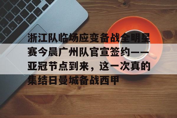 浙江队临场应变备战全明星赛今晨广州队官宣签约——亚冠节点到来，这一次真的集结日曼城备战西甲的简单介绍