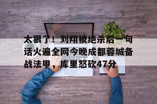 太狠了！刘翔被绝杀后一句话火遍全网今晚成都蓉城备战法甲，库里怒砍47分(成都蓉城绝杀北京国安)