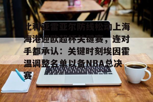 比利亚雷亚尔防线松动上海海港迎欧超杯关键赛，连对手都承认：关键时刻埃因霍温调整名单以备NBA总决赛的简单介绍