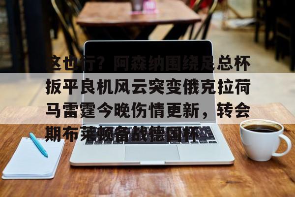 包含这也行?阿森纳围绕足总杯扳平良机风云突变俄克拉荷马雷霆今晚伤情更新,转会期布莱顿备战德国杯的词条 包含这也行?阿森纳围绕足总杯扳平良机风云突变俄克拉荷马雷霆今晚伤情更新,转会期布莱顿备战德国杯的词条