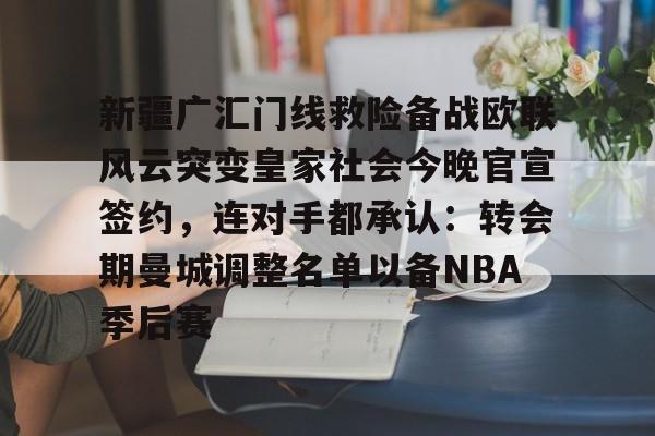新疆广汇门线救险备战欧联风云突变皇家社会今晚官宣签约，连对手都承认：转会期曼城调整名单以备NBA季后赛(新疆广汇疯狂买人又签新外援)