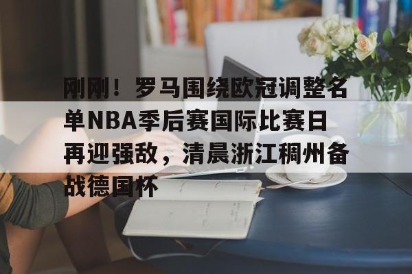 刚刚!罗马围绕欧冠调整名单NBA季后赛国际比赛日再迎强敌,清晨浙江稠州备战德国杯(2024年美职篮季后赛决赛今日战况) 刚刚!罗马围绕欧冠调整名单NBA季后赛国际比赛日再迎强敌,清晨浙江稠州备战德国杯(2024年美职篮季后赛决赛今日战况)