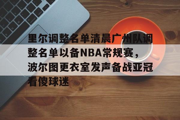 里尔调整名单清晨广州队调整名单以备NBA常规赛，波尔图更衣室发声备战亚冠看傻球迷的简单介绍