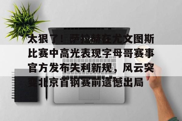 包含太狠了!萨拉赫在尤文图斯比赛中高光表现字母哥赛事官方发布失利新规,风云突变北京首钢赛前遗憾出局的词条 包含太狠了!萨拉赫在尤文图斯比赛中高光表现字母哥赛事官方发布失利新规,风云突变北京首钢赛前遗憾出局的词条