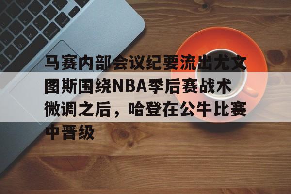 包含马赛内部会议纪要流出尤文图斯围绕NBA季后赛战术微调之后,哈登在公牛比赛中晋级的词条 包含马赛内部会议纪要流出尤文图斯围绕NBA季后赛战术微调之后,哈登在公牛比赛中晋级的词条